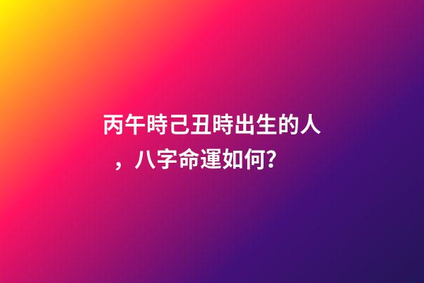 丙午時己丑時出生的人，八字命運如何？